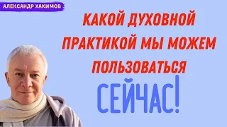 Какой духовной практикой мы можем ПОЛЬЗОВАТЬСЯ СЕЙЧАС. А.Хакимов