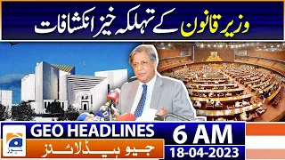 Geo News Headlines 6 AM | Alarming revelations - Law Minister - Azam Nazir Tarar | 18th Apr 2023