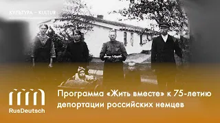 Программа «Жить вместе» к 75-летию депортации российских немцев