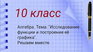 10 класс. Алгебра. Тема: "Исследование функции и построение её графика". Решаем вместе.