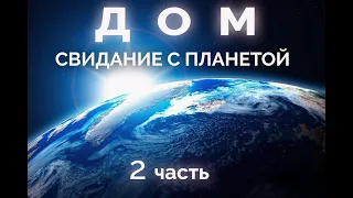 ДОМ. СВИДАНИЕ С ПЛАНЕТОЙ - документальный фильм о планете Земля. 2я часть.