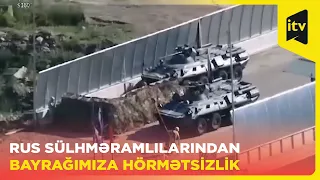 Rus sülhməramlılarından bayrağımıza hörmətsizlik