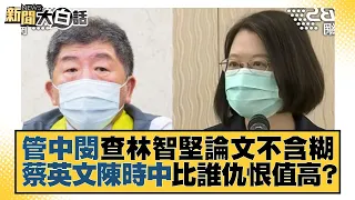 管中閔查林智堅論文不含糊 蔡英文陳時中比誰仇恨值高？ 新聞大白話 20220713