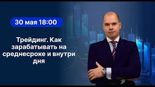 30.05.2023 - Трейдинг. Как зарабатывать на среднесроке и внутри дня.