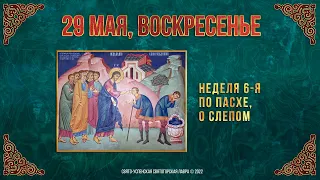 Неделя 6-я по Пасхе, о слепом.  29 мая 2022 г. Православный календарь.