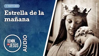 10 Minutos con Jesús. Estrella de la mañana (17-5-2024)