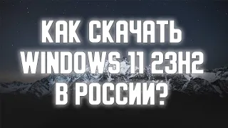Как скачать Windows 11 23H2 в России?