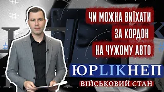 ЮрLIKнеп. Чи можна за кордон виїхати на чужому авто.