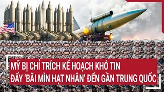 Tin thế giới 28/4: Mỹ bị chỉ trích kế hoạch khó tin khi đẩy ‘bãi mìn hạt nhân’ đến gần Trung Quốc