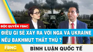 Điều gì sẽ xảy ra với Nga và Ukraine nếu Bakhmut thất thủ ? | Bình luận quốc tế | FBNC