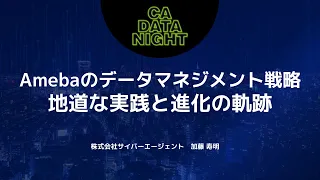 Amebaのデータマネジメント戦略:地道な実践と進化の軌跡 / CA DATA NIGHT #2 〜事業成長への鍵となるデータマネジメントの活用事例〜