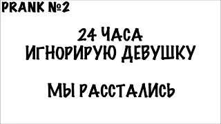 ПРАНК: 24 ЧАСА ИГНОРИРУЮ СВОЮ ДЕВУШКУ ПРАНК! МЫ РАССТАЛИСЬ !