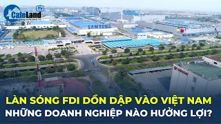 Làn sóng FDI thứ 4 đang DỒN DẬP vào Việt Nam, những doanh nghiệp nào được HƯỞNG LỢI? | CafeLand