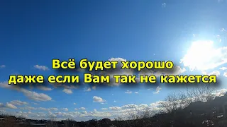 Всё будет хорошо, даже если Вам сейчас так не кажется.