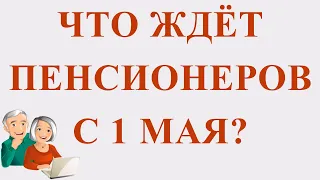 Что Ждёт Пенсионеров с 1 Мая