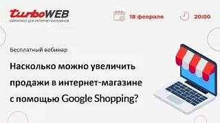 Вебинар "Насколько можно увеличить продажи  в интернет-магазине, используя Google Shopping"