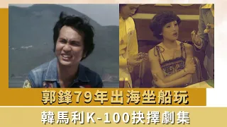 郭鋒79年出海坐船玩｜韓馬利K-100抉擇劇集｜探討香港人歸屬感｜K-100 何守信 韓馬利