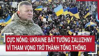 Diễn biến Nga - Ukraine: Cực nóng: Ukraine bắt tướng Zaluzhny vì tham vọng trở thành tổng thống