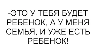 Это у тебя будет ребенок, если оставишь, у меня семья, и уже есть ребенок