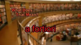 What does a fortiori mean?