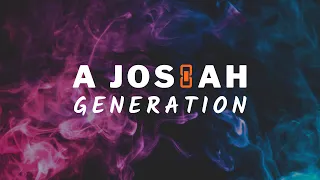 A Josiah Generation  5.13.22