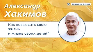 Как возвысить свою жизнь и жизнь детей? - Александр Хакимов.