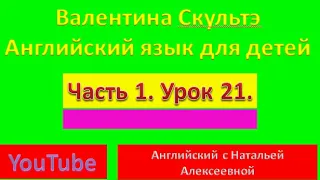 ВАЛЕНТИНА СКУЛЬТЭ  АНГЛИЙСКИЙ ДЛЯ ДЕТЕЙ  ЧАСТЬ 1  УРОК 21