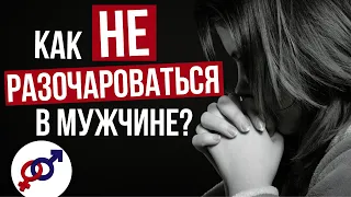 Как женщине НЕ РАЗОЧАРОВАТЬСЯ в мужчине?