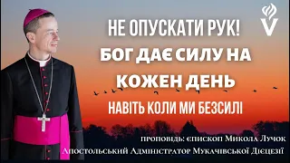 НЕ ОПУСКАТИ РУК БОГ ДАЄ СИЛУ НА КОЖЕН ДЕНЬ. НАВІТЬ КОЛИ МИ БЕЗСИЛІ Проповідь єпископ Микола Лучок