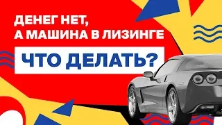 Денег нет, автомобиль в лизинге. Что делать? Надо знать: лизинг