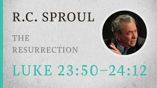 The Resurrection (Luke 23:50–24:12) — A Sermon by R.C. Sproul