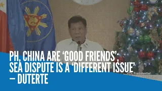 PH, China are ‘good friends’; sea dispute is a ‘different issue’ – Duterte