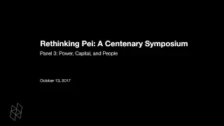 Rethinking Pei: A Centenary Symposium, Panel 3: Power, Capital, and People