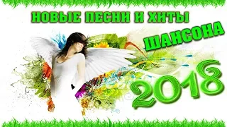 НОВЫЕ ПЕСНИ ШАНСОНА 2018 | ШИКАРНЫЕ НОВИНКИ И ХИТЫ ВЕСНЫ 2018