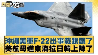 沖繩美軍F-22出事栽跟頭了 美航母進東海拉日韓上陣了 新聞大白話