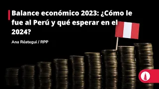 Balance económico 2023: ¿Cómo le fue al Perú y qué esperar en el 2024?