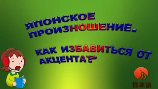 Японское произношение. Как избавиться от русского акцента. Простые рекомендации.