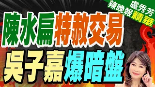 爆蔡「根本不想特赦扁」吳子嘉揭驚人內幕 | 陳水扁特赦交易 吳子嘉爆暗盤【盧秀芳辣晚報】精華版@CtiNews