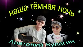 💥НАША ТЁМНАЯ НОЧЬ  автор и исполнитель Анатолий Кулагин