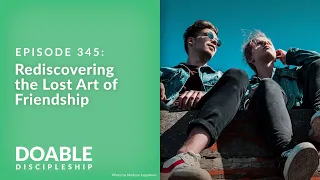 Episode 345: Rediscovering the Lost Art of Friendship