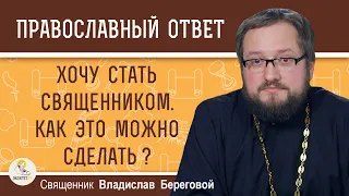 ХОЧУ СТАТЬ СВЯЩЕННИКОМ. Как это можно сделать?  Священник Владислав Береговой