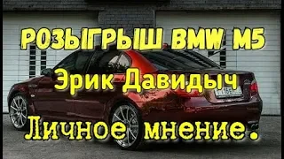 Розыгрыш BMW 5M Эрик Давидыч личное мнение