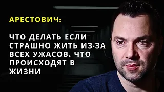 Арестович:  Что делать если страшно жить из-за всех ужасов, что происходят в жизни ?