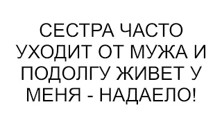 Сестра часто уходит от мужа и подолгу живет у меня   НАДАЕЛО