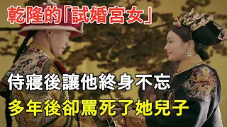 乾隆的「試婚宮女」，侍寢後讓他終身不忘，多年後卻罵死了她兒子