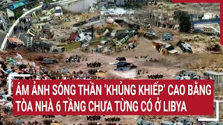 Ám ảnh sóng thần ‘khủng khiếp’ cao bằng tòa nhà 6 tầng chưa từng có trong lịch sử ở Libya | Tin nóng