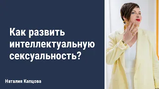 Как развить интеллектуальную сексуальность | Наталия Капцова