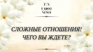 СЛОЖНЫЕ ОТНОШЕНИЯ! ЧЕГО ВЫ ЖДЁТЕ?