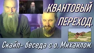 Квантовый переход. Скайп-беседа с о.Михаилом.