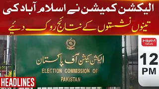 Hum News Headlines 12 PM | Election Commission Stopped The Results Of The Three Seats In Islamabad